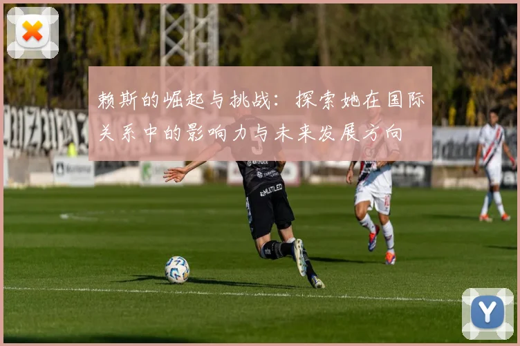 赖斯的崛起与挑战：探索她在国际关系中的影响力与未来发展方向